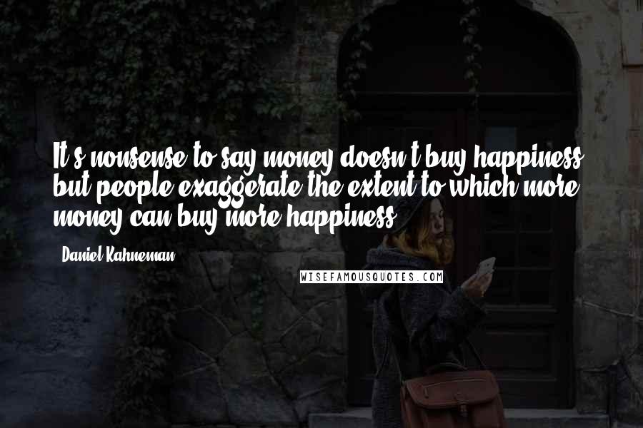 Daniel Kahneman Quotes: It's nonsense to say money doesn't buy happiness, but people exaggerate the extent to which more money can buy more happiness.