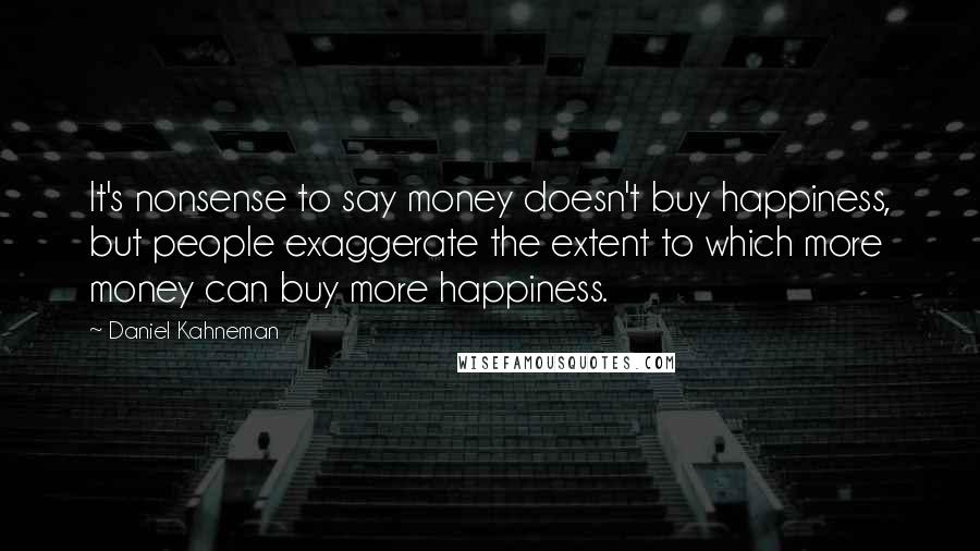 Daniel Kahneman Quotes: It's nonsense to say money doesn't buy happiness, but people exaggerate the extent to which more money can buy more happiness.