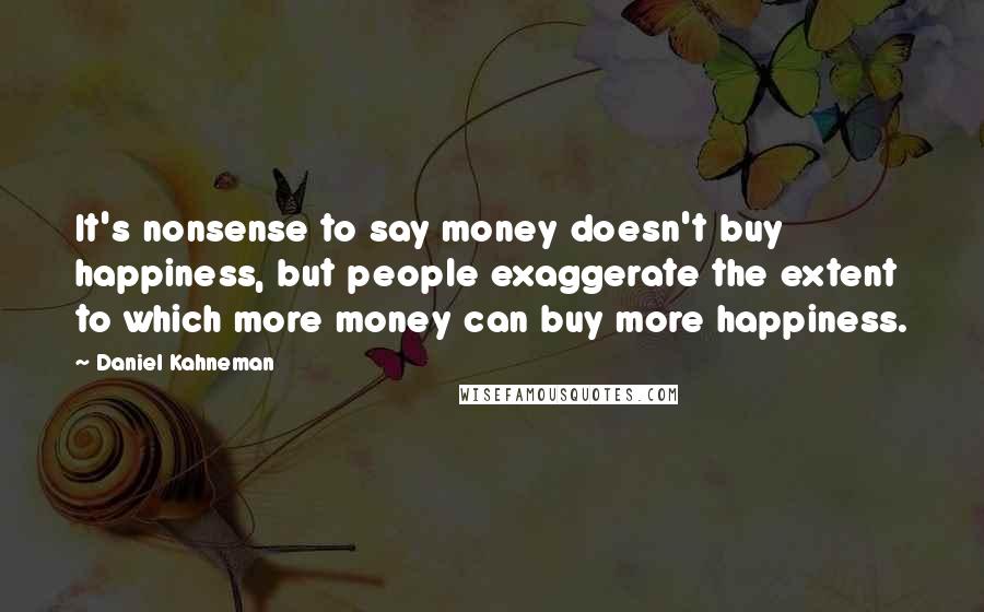 Daniel Kahneman Quotes: It's nonsense to say money doesn't buy happiness, but people exaggerate the extent to which more money can buy more happiness.