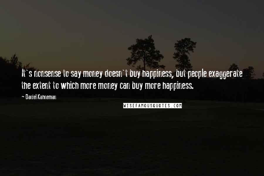 Daniel Kahneman Quotes: It's nonsense to say money doesn't buy happiness, but people exaggerate the extent to which more money can buy more happiness.