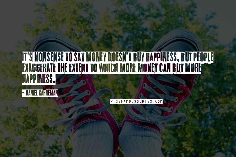 Daniel Kahneman Quotes: It's nonsense to say money doesn't buy happiness, but people exaggerate the extent to which more money can buy more happiness.