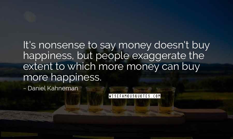 Daniel Kahneman Quotes: It's nonsense to say money doesn't buy happiness, but people exaggerate the extent to which more money can buy more happiness.