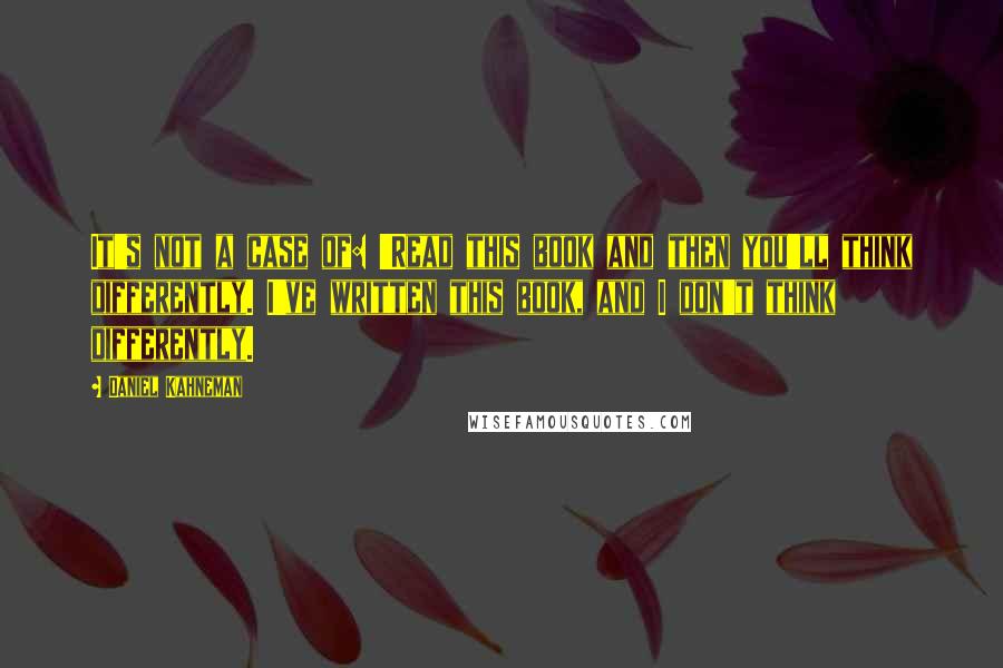 Daniel Kahneman Quotes: It's not a case of: 'Read this book and then you'll think differently. I've written this book, and I don't think differently.