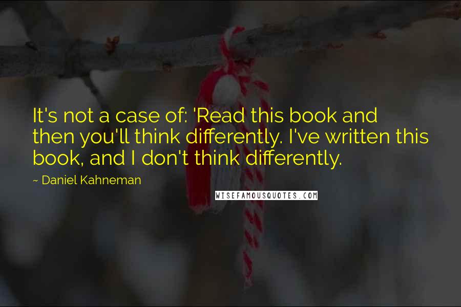 Daniel Kahneman Quotes: It's not a case of: 'Read this book and then you'll think differently. I've written this book, and I don't think differently.