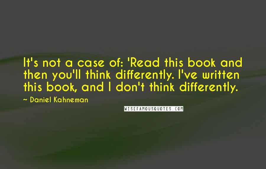 Daniel Kahneman Quotes: It's not a case of: 'Read this book and then you'll think differently. I've written this book, and I don't think differently.