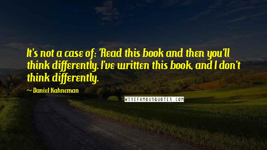 Daniel Kahneman Quotes: It's not a case of: 'Read this book and then you'll think differently. I've written this book, and I don't think differently.