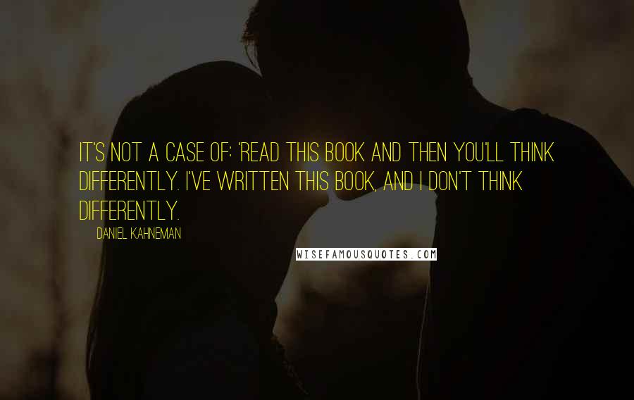 Daniel Kahneman Quotes: It's not a case of: 'Read this book and then you'll think differently. I've written this book, and I don't think differently.