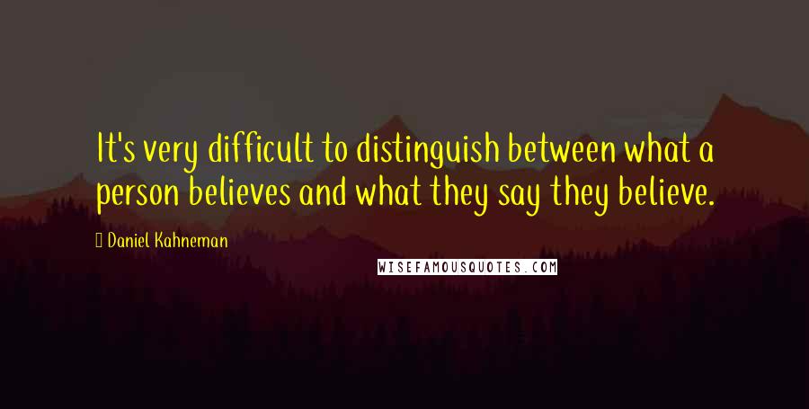 Daniel Kahneman Quotes: It's very difficult to distinguish between what a person believes and what they say they believe.