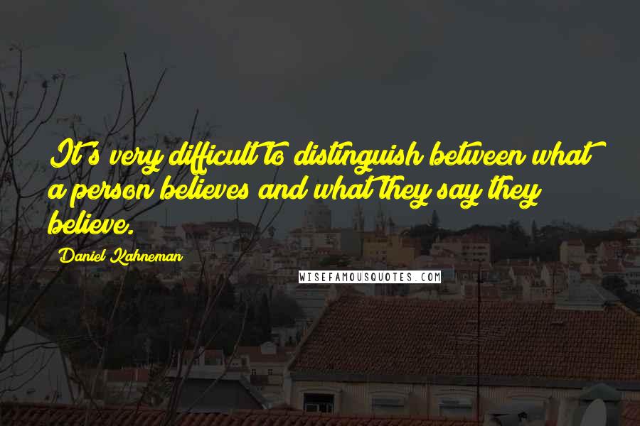 Daniel Kahneman Quotes: It's very difficult to distinguish between what a person believes and what they say they believe.