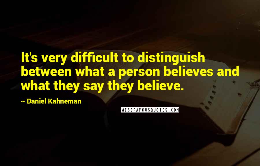 Daniel Kahneman Quotes: It's very difficult to distinguish between what a person believes and what they say they believe.