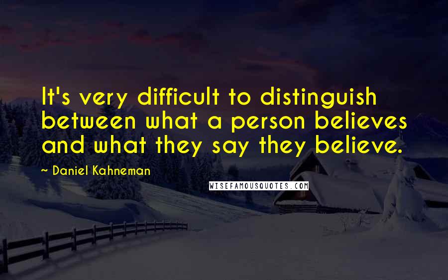 Daniel Kahneman Quotes: It's very difficult to distinguish between what a person believes and what they say they believe.