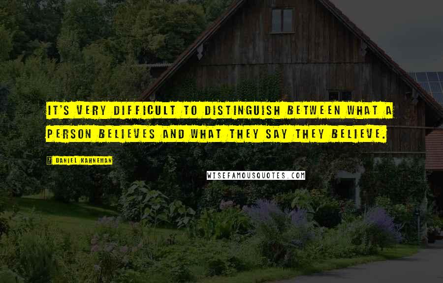 Daniel Kahneman Quotes: It's very difficult to distinguish between what a person believes and what they say they believe.