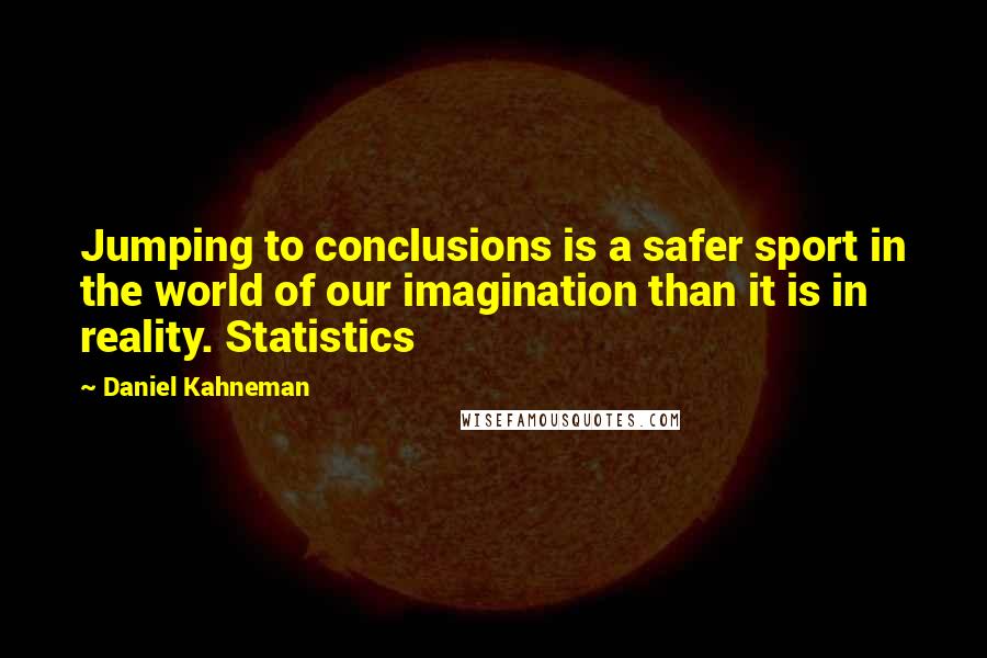 Daniel Kahneman Quotes: Jumping to conclusions is a safer sport in the world of our imagination than it is in reality. Statistics