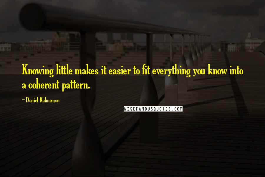 Daniel Kahneman Quotes: Knowing little makes it easier to fit everything you know into a coherent pattern.