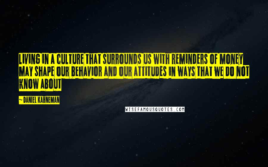 Daniel Kahneman Quotes: living in a culture that surrounds us with reminders of money may shape our behavior and our attitudes in ways that we do not know about