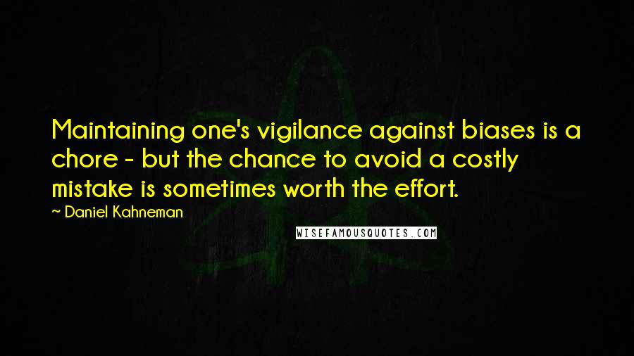 Daniel Kahneman Quotes: Maintaining one's vigilance against biases is a chore - but the chance to avoid a costly mistake is sometimes worth the effort.