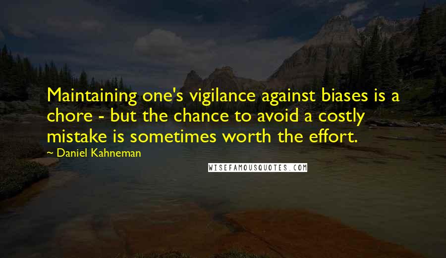 Daniel Kahneman Quotes: Maintaining one's vigilance against biases is a chore - but the chance to avoid a costly mistake is sometimes worth the effort.