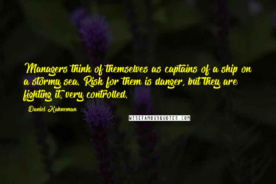 Daniel Kahneman Quotes: Managers think of themselves as captains of a ship on a stormy sea. Risk for them is danger, but they are fighting it, very controlled.