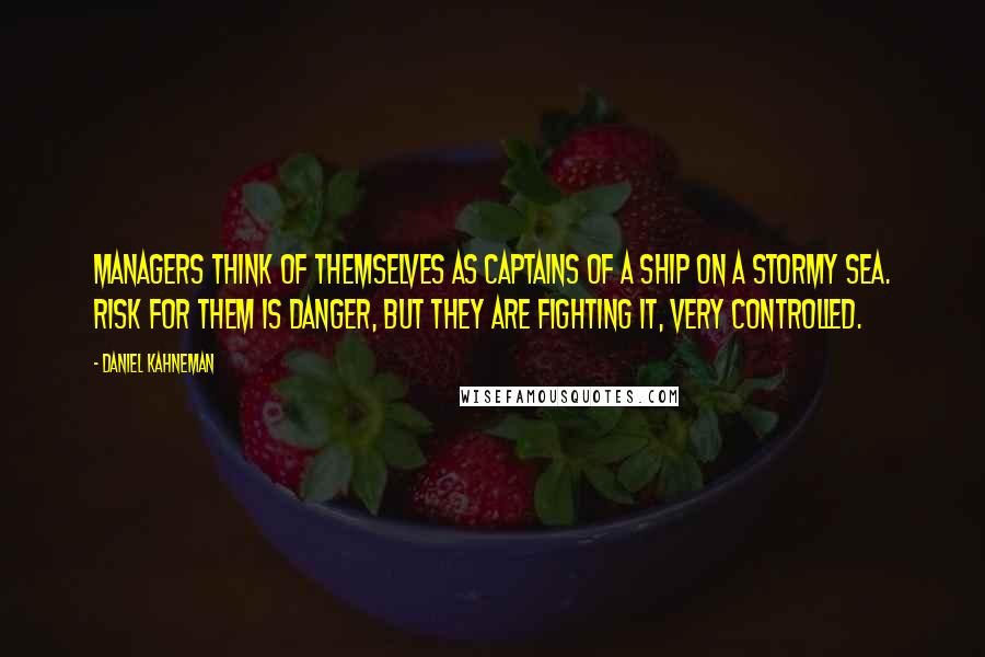 Daniel Kahneman Quotes: Managers think of themselves as captains of a ship on a stormy sea. Risk for them is danger, but they are fighting it, very controlled.