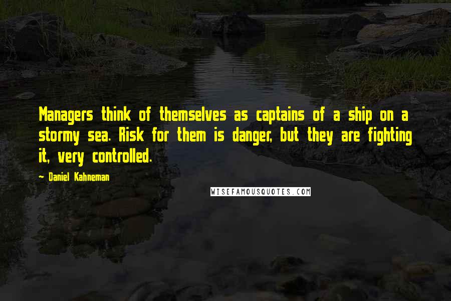 Daniel Kahneman Quotes: Managers think of themselves as captains of a ship on a stormy sea. Risk for them is danger, but they are fighting it, very controlled.