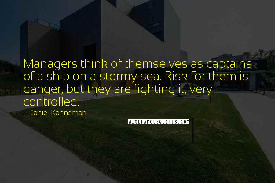 Daniel Kahneman Quotes: Managers think of themselves as captains of a ship on a stormy sea. Risk for them is danger, but they are fighting it, very controlled.