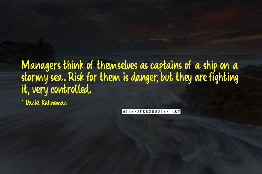 Daniel Kahneman Quotes: Managers think of themselves as captains of a ship on a stormy sea. Risk for them is danger, but they are fighting it, very controlled.