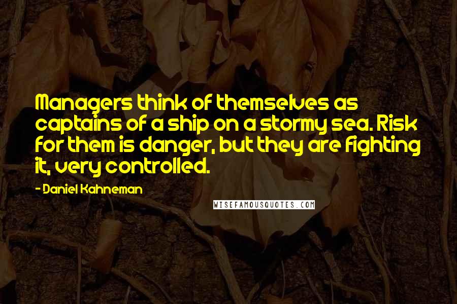 Daniel Kahneman Quotes: Managers think of themselves as captains of a ship on a stormy sea. Risk for them is danger, but they are fighting it, very controlled.