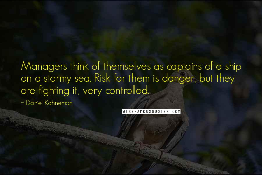 Daniel Kahneman Quotes: Managers think of themselves as captains of a ship on a stormy sea. Risk for them is danger, but they are fighting it, very controlled.