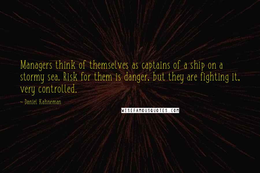 Daniel Kahneman Quotes: Managers think of themselves as captains of a ship on a stormy sea. Risk for them is danger, but they are fighting it, very controlled.