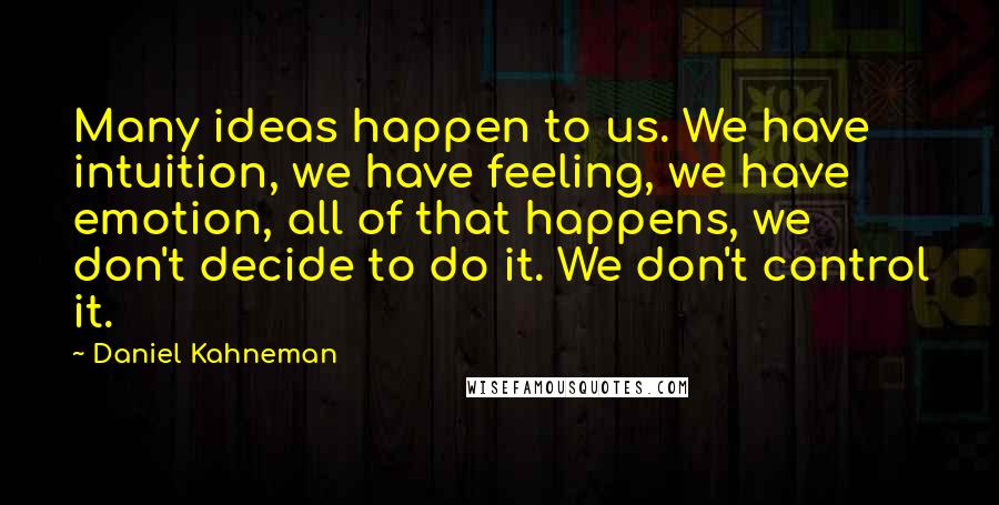 Daniel Kahneman Quotes: Many ideas happen to us. We have intuition, we have feeling, we have emotion, all of that happens, we don't decide to do it. We don't control it.