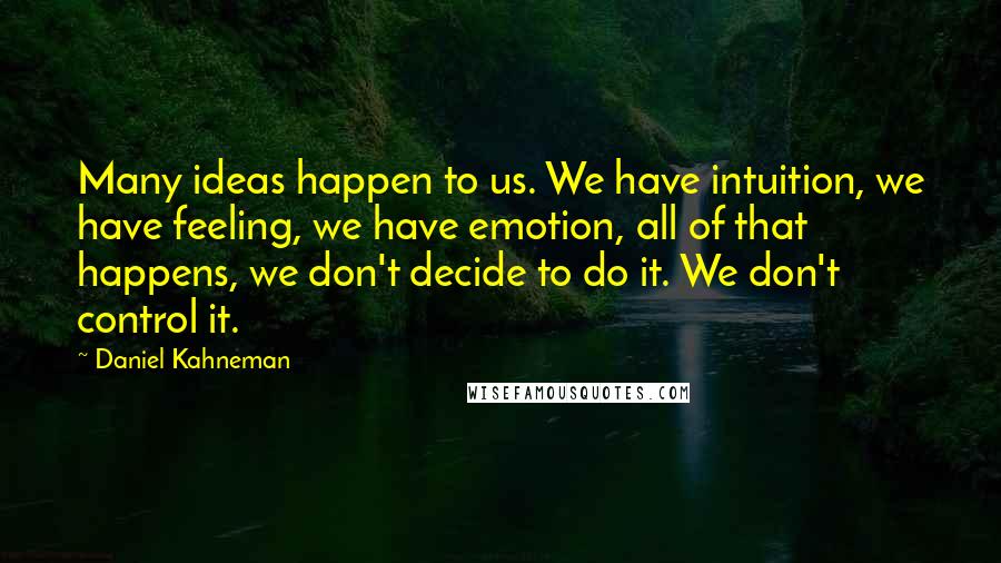 Daniel Kahneman Quotes: Many ideas happen to us. We have intuition, we have feeling, we have emotion, all of that happens, we don't decide to do it. We don't control it.