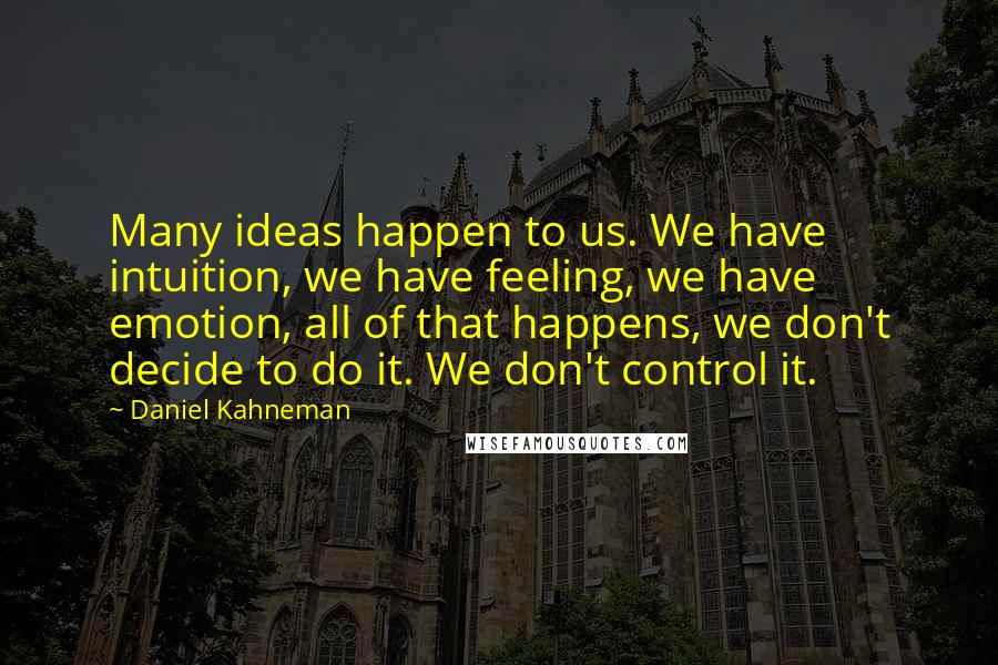 Daniel Kahneman Quotes: Many ideas happen to us. We have intuition, we have feeling, we have emotion, all of that happens, we don't decide to do it. We don't control it.