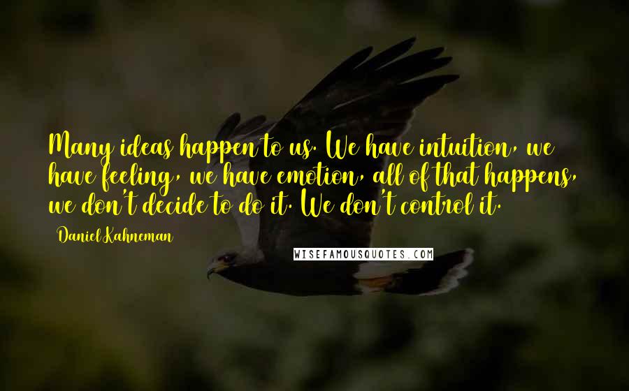 Daniel Kahneman Quotes: Many ideas happen to us. We have intuition, we have feeling, we have emotion, all of that happens, we don't decide to do it. We don't control it.