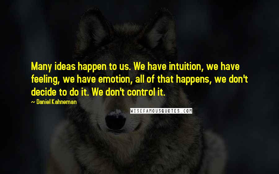 Daniel Kahneman Quotes: Many ideas happen to us. We have intuition, we have feeling, we have emotion, all of that happens, we don't decide to do it. We don't control it.