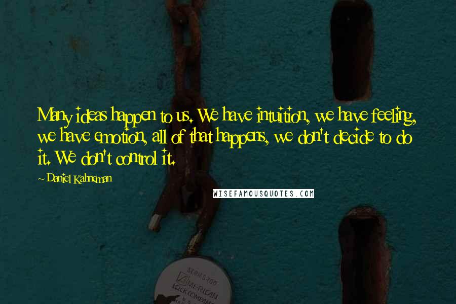 Daniel Kahneman Quotes: Many ideas happen to us. We have intuition, we have feeling, we have emotion, all of that happens, we don't decide to do it. We don't control it.