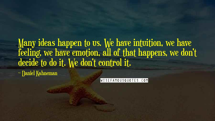 Daniel Kahneman Quotes: Many ideas happen to us. We have intuition, we have feeling, we have emotion, all of that happens, we don't decide to do it. We don't control it.