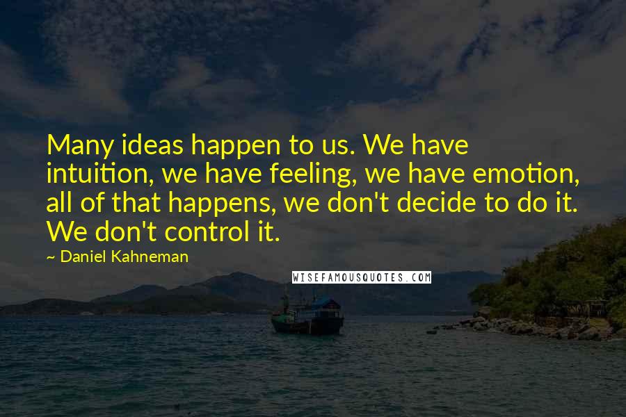 Daniel Kahneman Quotes: Many ideas happen to us. We have intuition, we have feeling, we have emotion, all of that happens, we don't decide to do it. We don't control it.