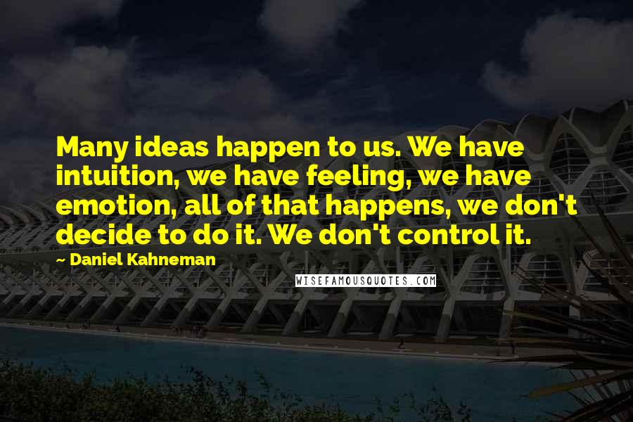 Daniel Kahneman Quotes: Many ideas happen to us. We have intuition, we have feeling, we have emotion, all of that happens, we don't decide to do it. We don't control it.