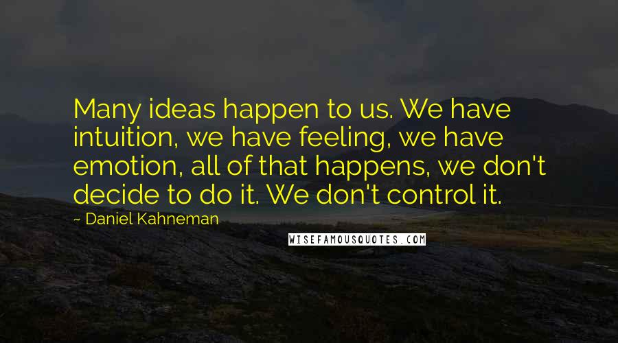 Daniel Kahneman Quotes: Many ideas happen to us. We have intuition, we have feeling, we have emotion, all of that happens, we don't decide to do it. We don't control it.