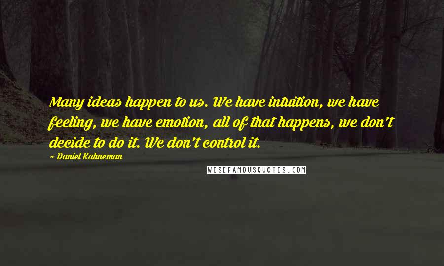 Daniel Kahneman Quotes: Many ideas happen to us. We have intuition, we have feeling, we have emotion, all of that happens, we don't decide to do it. We don't control it.