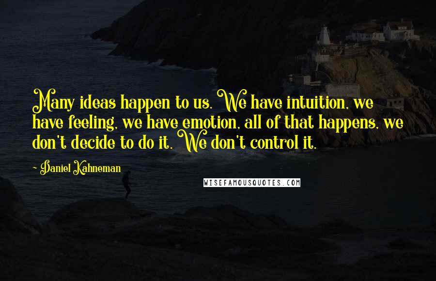 Daniel Kahneman Quotes: Many ideas happen to us. We have intuition, we have feeling, we have emotion, all of that happens, we don't decide to do it. We don't control it.