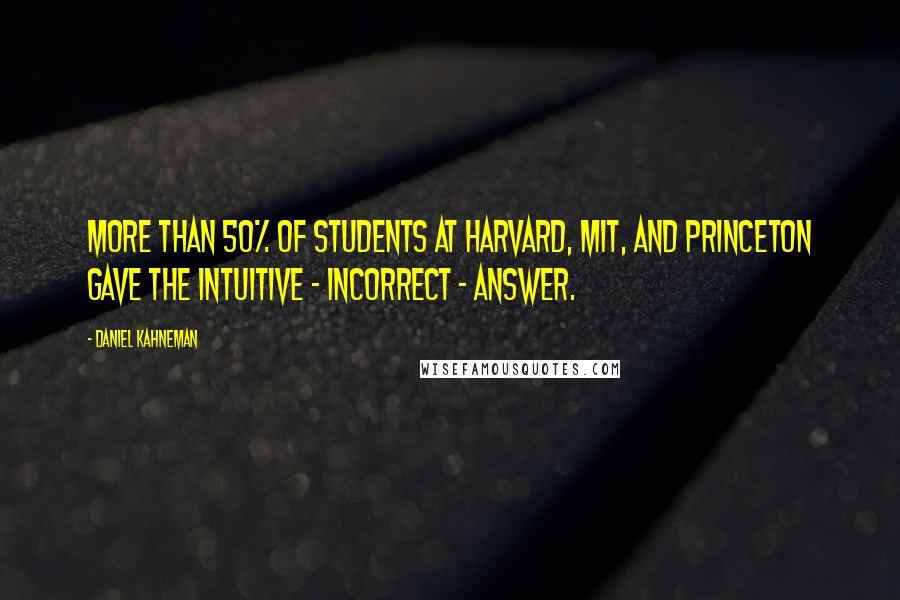 Daniel Kahneman Quotes: More than 50% of students at Harvard, MIT, and Princeton gave the intuitive - incorrect - answer.