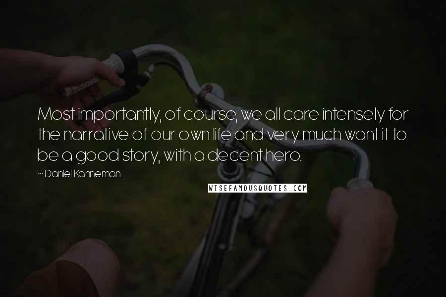 Daniel Kahneman Quotes: Most importantly, of course, we all care intensely for the narrative of our own life and very much want it to be a good story, with a decent hero.