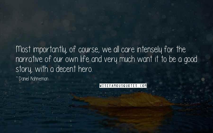 Daniel Kahneman Quotes: Most importantly, of course, we all care intensely for the narrative of our own life and very much want it to be a good story, with a decent hero.