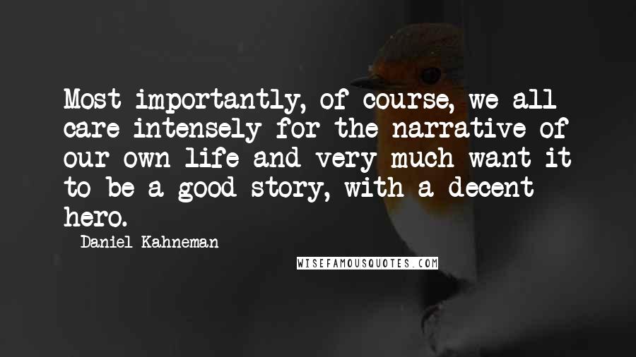 Daniel Kahneman Quotes: Most importantly, of course, we all care intensely for the narrative of our own life and very much want it to be a good story, with a decent hero.