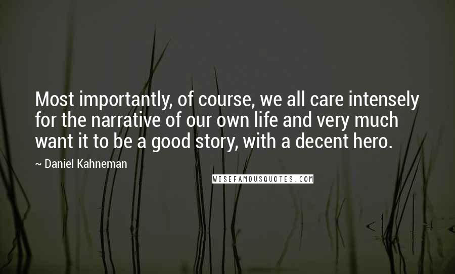 Daniel Kahneman Quotes: Most importantly, of course, we all care intensely for the narrative of our own life and very much want it to be a good story, with a decent hero.