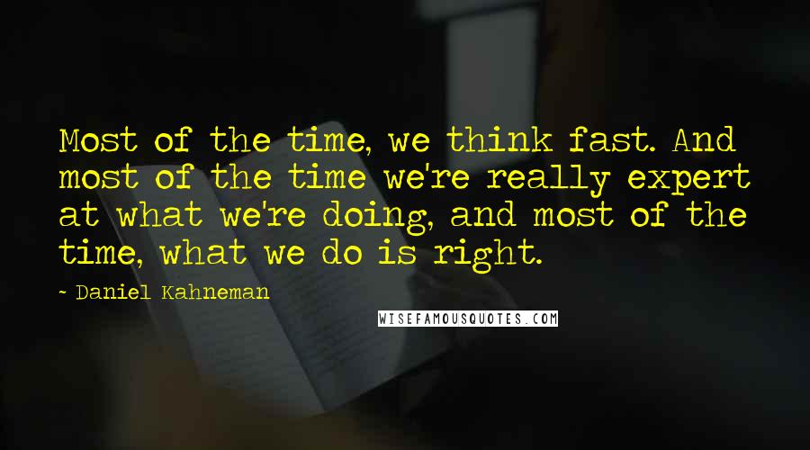 Daniel Kahneman Quotes: Most of the time, we think fast. And most of the time we're really expert at what we're doing, and most of the time, what we do is right.