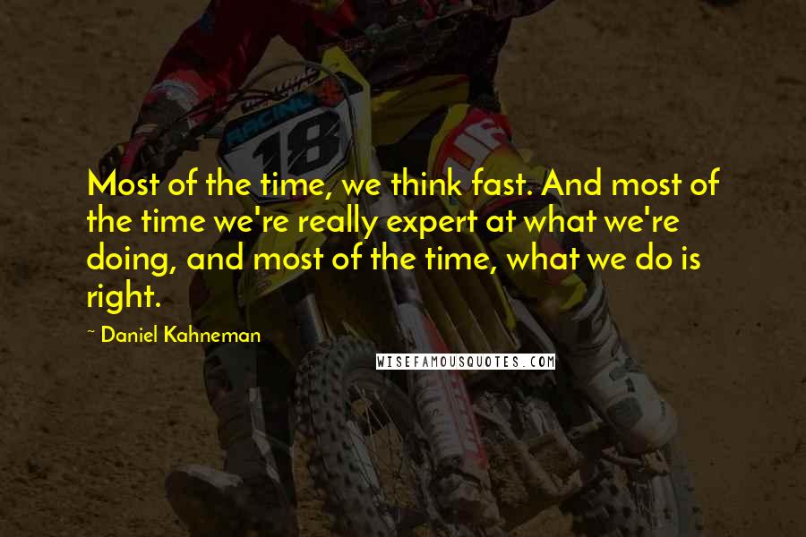 Daniel Kahneman Quotes: Most of the time, we think fast. And most of the time we're really expert at what we're doing, and most of the time, what we do is right.