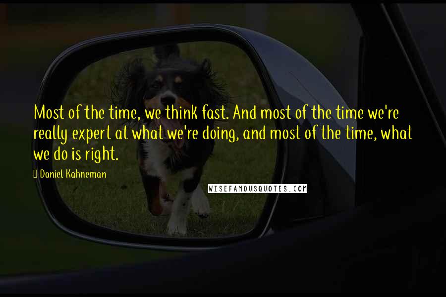 Daniel Kahneman Quotes: Most of the time, we think fast. And most of the time we're really expert at what we're doing, and most of the time, what we do is right.