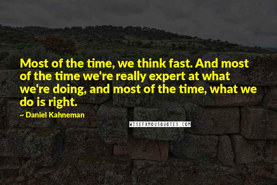 Daniel Kahneman Quotes: Most of the time, we think fast. And most of the time we're really expert at what we're doing, and most of the time, what we do is right.